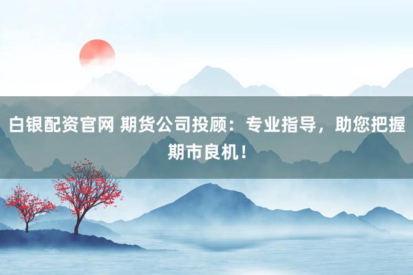 白银配资官网 期货公司投顾：专业指导，助您把握期市良机！
