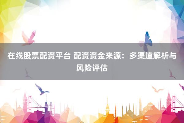 在线股票配资平台 配资资金来源：多渠道解析与风险评估