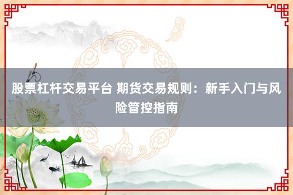 股票杠杆交易平台 期货交易规则：新手入门与风险管控指南