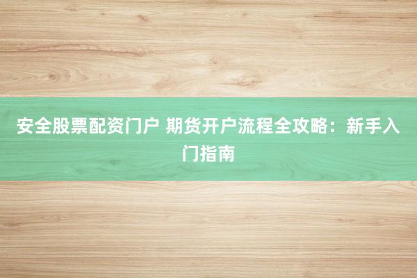 安全股票配资门户 期货开户流程全攻略：新手入门指南