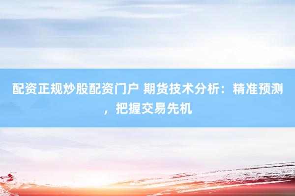 配资正规炒股配资门户 期货技术分析：精准预测，把握交易先机