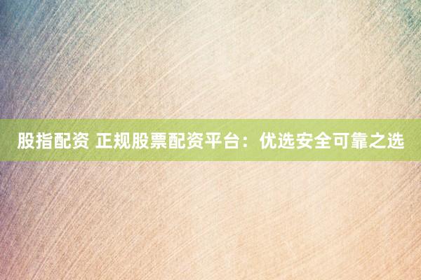 股指配资 正规股票配资平台：优选安全可靠之选