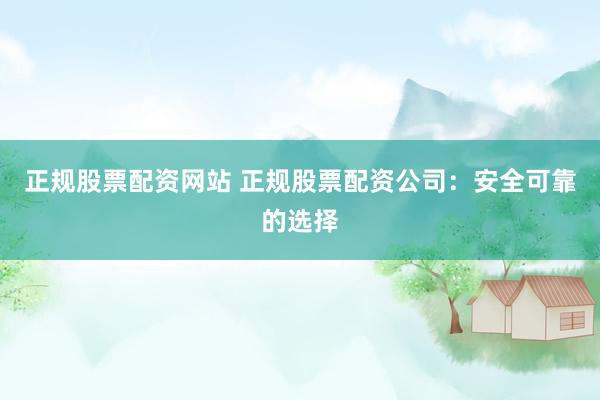 正规股票配资网站 正规股票配资公司：安全可靠的选择
