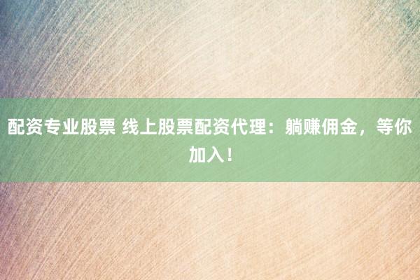 配资专业股票 线上股票配资代理：躺赚佣金，等你加入！