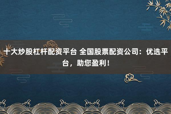 十大炒股杠杆配资平台 全国股票配资公司：优选平台，助您盈利！