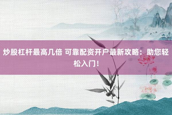 炒股杠杆最高几倍 可靠配资开户最新攻略：助您轻松入门！