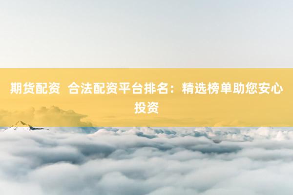 期货配资  合法配资平台排名：精选榜单助您安心投资