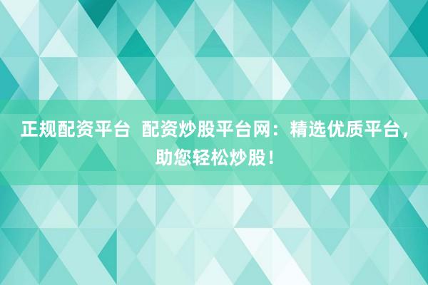 正规配资平台  配资炒股平台网：精选优质平台，助您轻松炒股！