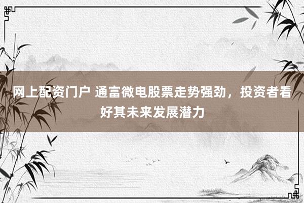 网上配资门户 通富微电股票走势强劲，投资者看好其未来发展潜力