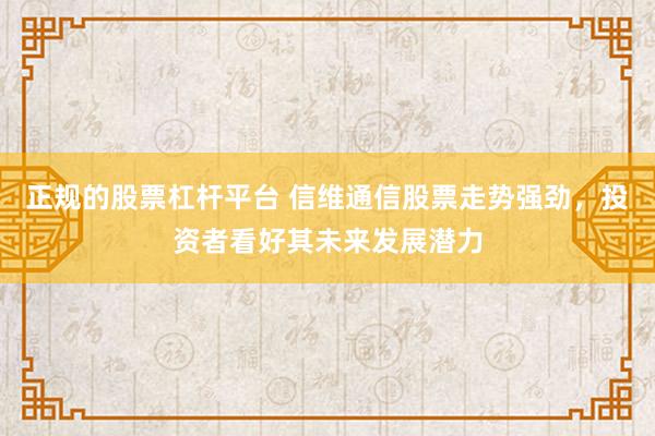 正规的股票杠杆平台 信维通信股票走势强劲，投资者看好其未来发展潜力