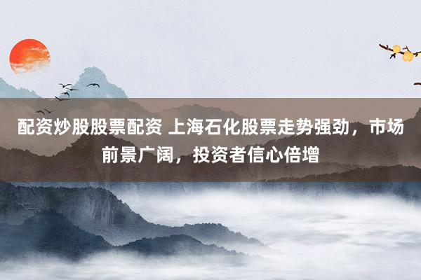 配资炒股股票配资 上海石化股票走势强劲，市场前景广阔，投资者信心倍增