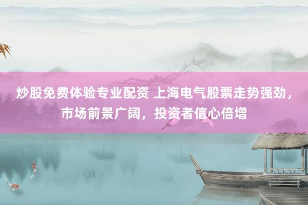 炒股免费体验专业配资 上海电气股票走势强劲，市场前景广阔，投资者信心倍增