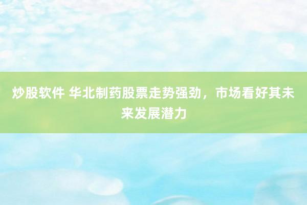 炒股软件 华北制药股票走势强劲，市场看好其未来发展潜力