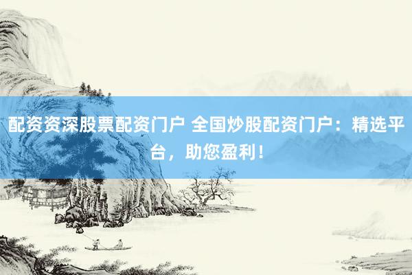 配资资深股票配资门户 全国炒股配资门户：精选平台，助您盈利！