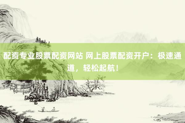 配资专业股票配资网站 网上股票配资开户：极速通道，轻松起航！