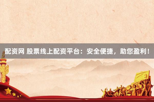 配资网 股票线上配资平台：安全便捷，助您盈利！