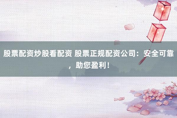股票配资炒股看配资 股票正规配资公司：安全可靠，助您盈利！