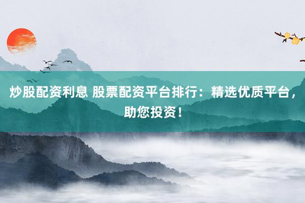 炒股配资利息 股票配资平台排行：精选优质平台，助您投资！