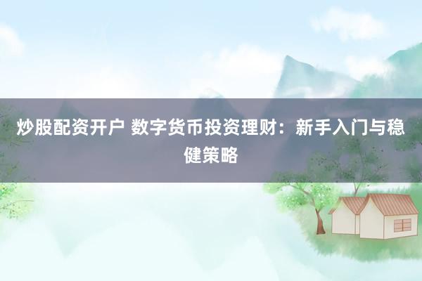 炒股配资开户 数字货币投资理财：新手入门与稳健策略