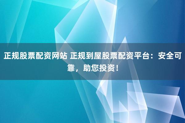 正规股票配资网站 正规到屋股票配资平台：安全可靠，助您投资！