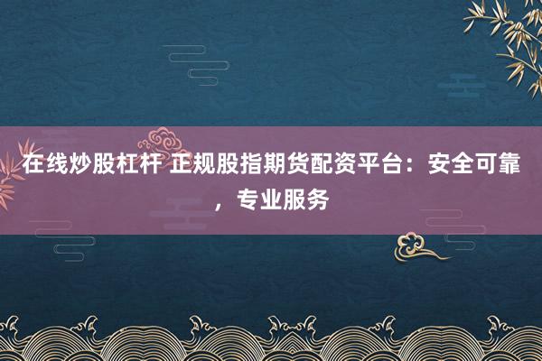在线炒股杠杆 正规股指期货配资平台：安全可靠，专业服务