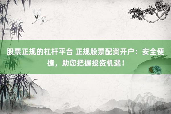 股票正规的杠杆平台 正规股票配资开户：安全便捷，助您把握投资机遇！