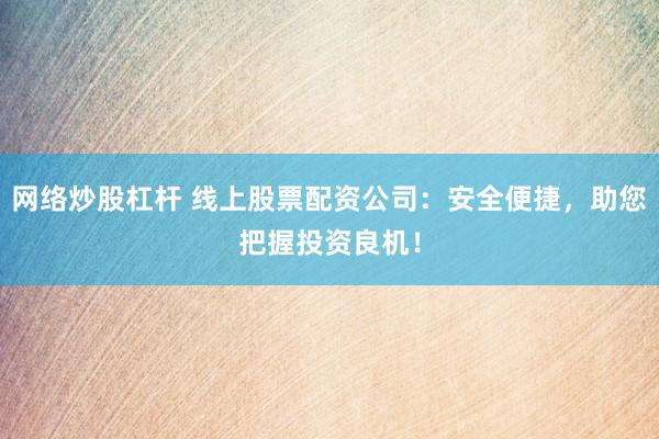 网络炒股杠杆 线上股票配资公司：安全便捷，助您把握投资良机！