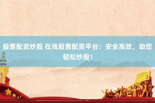 股票配资炒股 在线股票配资平台：安全高效，助您轻松炒股！