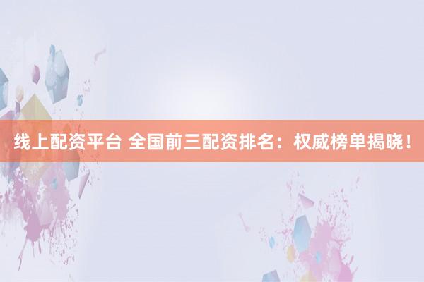 线上配资平台 全国前三配资排名：权威榜单揭晓！