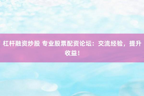 杠杆融资炒股 专业股票配资论坛：交流经验，提升收益！
