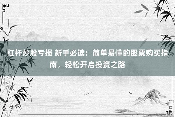 杠杆炒股亏损 新手必读：简单易懂的股票购买指南，轻松开启投资之路