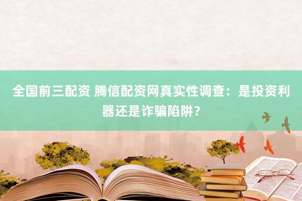 全国前三配资 腾信配资网真实性调查：是投资利器还是诈骗陷阱？