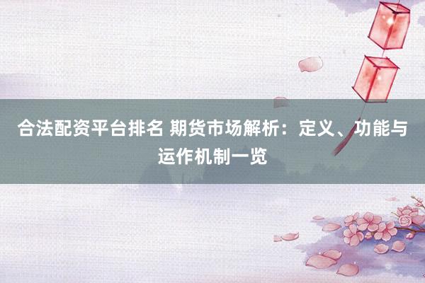 合法配资平台排名 期货市场解析：定义、功能与运作机制一览