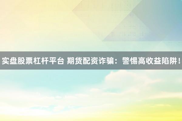 实盘股票杠杆平台 期货配资诈骗：警惕高收益陷阱！