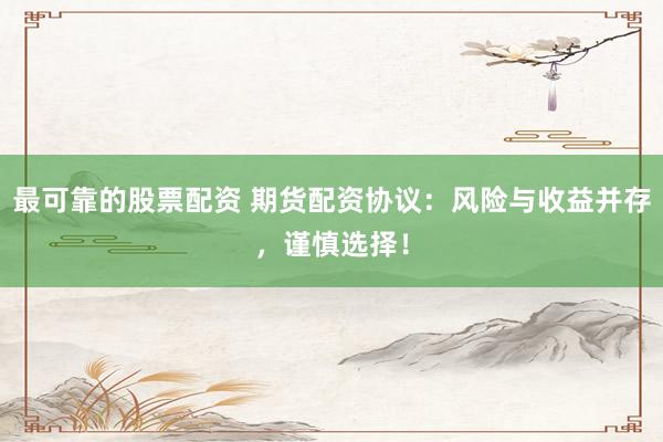 最可靠的股票配资 期货配资协议：风险与收益并存，谨慎选择！