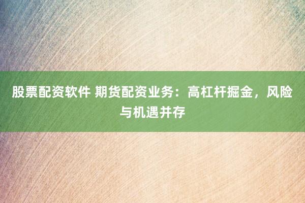 股票配资软件 期货配资业务：高杠杆掘金，风险与机遇并存