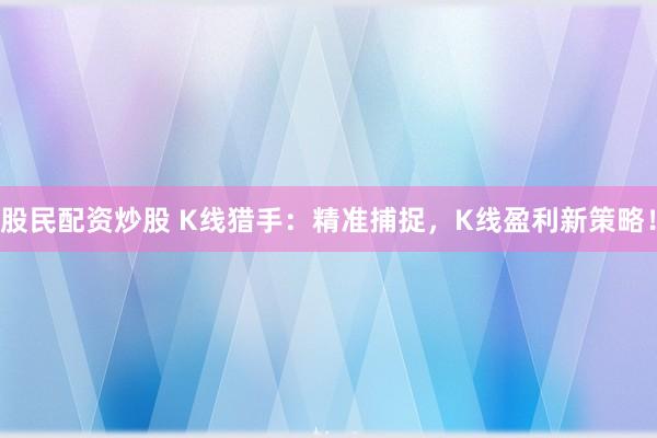 股民配资炒股 K线猎手：精准捕捉，K线盈利新策略！