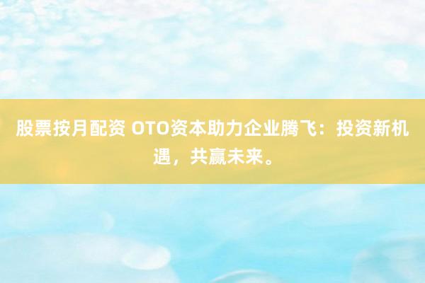 股票按月配资 OTO资本助力企业腾飞：投资新机遇，共赢未来。