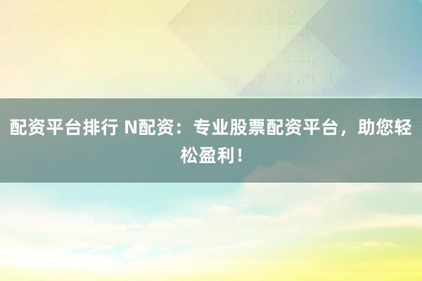 配资平台排行 N配资：专业股票配资平台，助您轻松盈利！