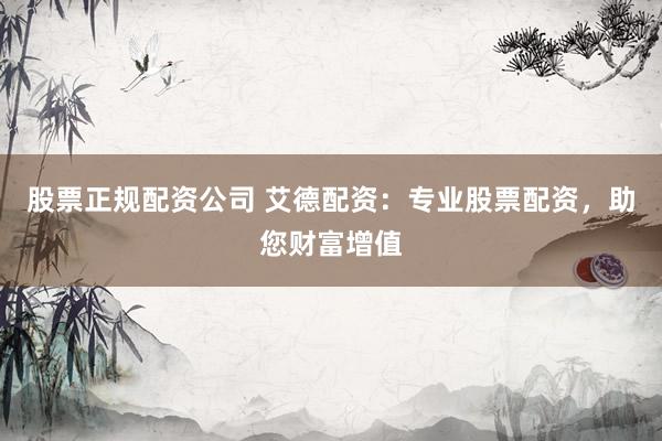 股票正规配资公司 艾德配资：专业股票配资，助您财富增值