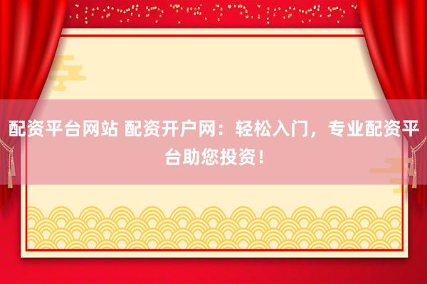 配资平台网站 配资开户网：轻松入门，专业配资平台助您投资！