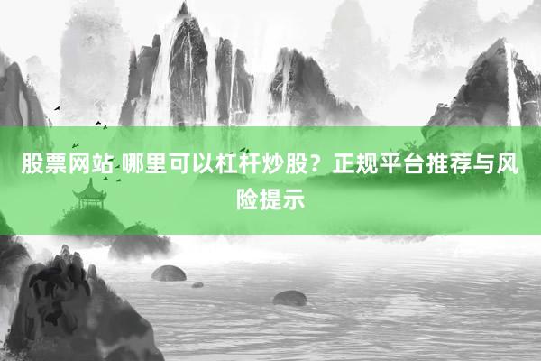 股票网站 哪里可以杠杆炒股？正规平台推荐与风险提示