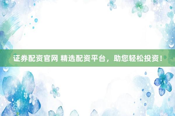 证券配资官网 精选配资平台，助您轻松投资！