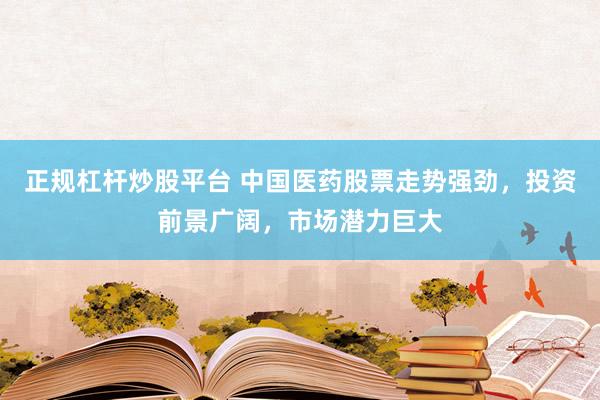 正规杠杆炒股平台 中国医药股票走势强劲，投资前景广阔，市场潜力巨大