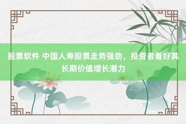 股票软件 中国人寿股票走势强劲，投资者看好其长期价值增长潜力