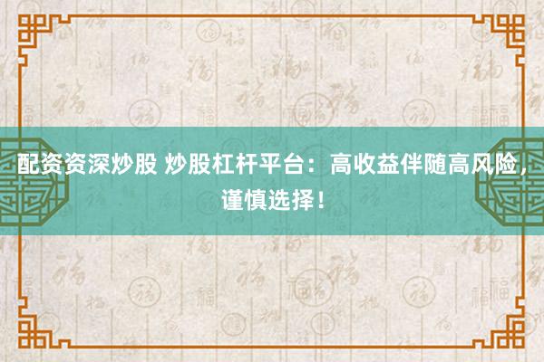 配资资深炒股 炒股杠杆平台：高收益伴随高风险，谨慎选择！