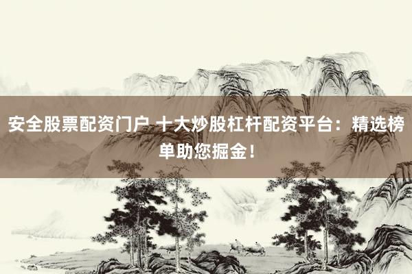 安全股票配资门户 十大炒股杠杆配资平台：精选榜单助您掘金！