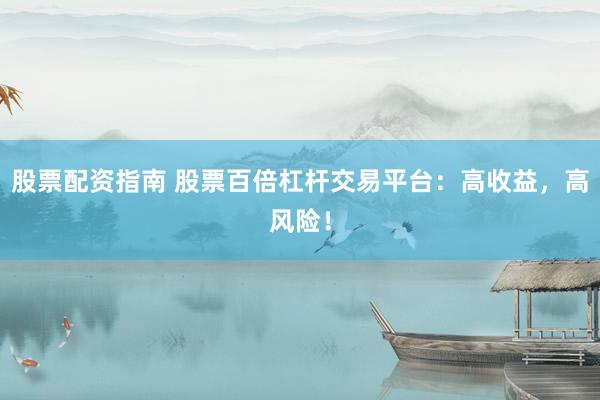 股票配资指南 股票百倍杠杆交易平台：高收益，高风险！