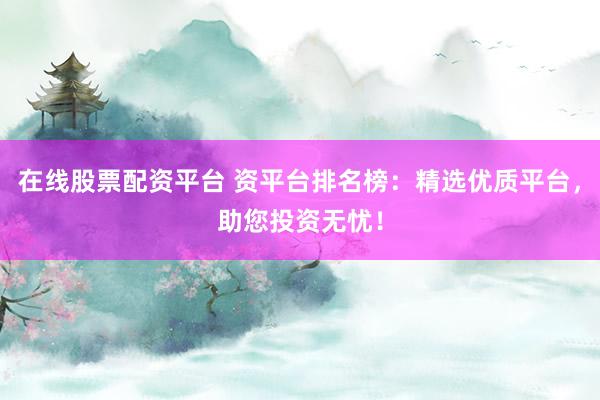 在线股票配资平台 资平台排名榜：精选优质平台，助您投资无忧！