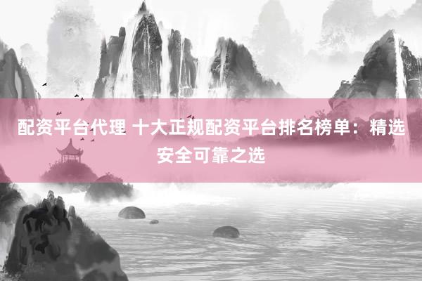 配资平台代理 十大正规配资平台排名榜单：精选安全可靠之选